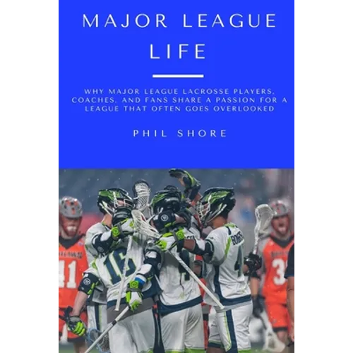 Major League Life: Why Major League Lacrosse Players, Coaches, and Fans Share a Passion for a League that Often Goes Overlooked