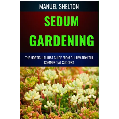 Sedum Gardening Horticulturists Guide from Cultivation Till Commmercial Success: The Handbook From Cultivation To Essential Techniques, Tips, And Stra