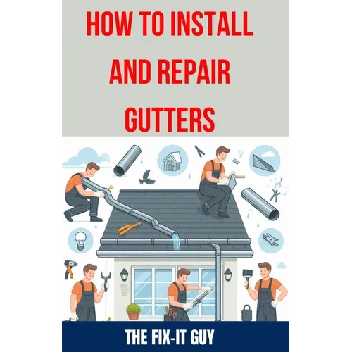 How to Install and Repair Gutters: The Ultimate DIY Guide to Gutter Installation, Maintenance, Cleaning, and Repair for Seamless and Sectional