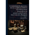 Elementos De Materia MÃ(c)dica Arreglados A Los Principios FisiolÃ3gicos Adoptados Por El Doctor J.b.g. Barbier