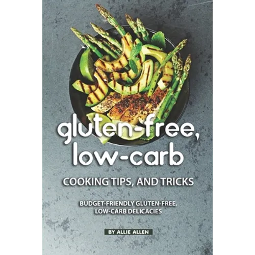 Gluten-Free, Low-Carb Cooking Tips, and Tricks: Budget-Friendly Gluten-Free, Low-Carb Delicacies