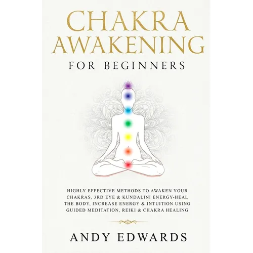 Chakra Awakening For Beginners: Highly Effective Methods to Awaken Your Chakras, 3rd Eye & Kundalini Energy-Heal The Body, Increase Energy & Intuition