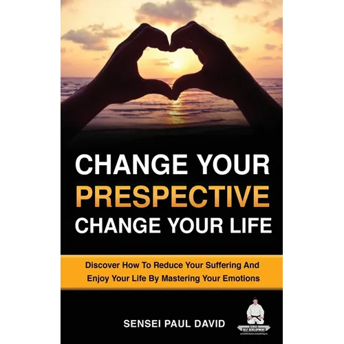 Change Your Perspective Change Your Life: Discover How To Reduce Your Suffering And Enjoy Your Life By Mastering Your Emotions