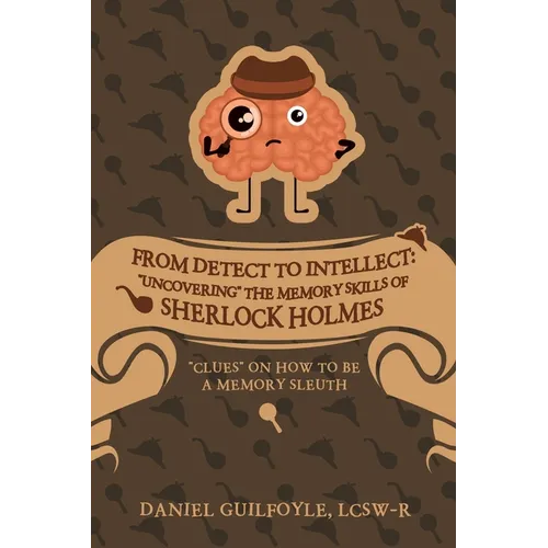 From Detect to Intellect: "Uncovering" the Memory Skills of Sherlock Holmes: "Clues" on How to Be a Memory Sleuth
