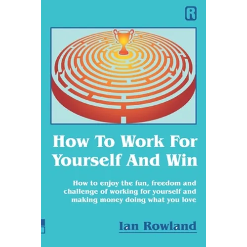 How To Work For Yourself And Win: How to enjoy the fun, freedom and challenge of working for yourself and making money doing what you love