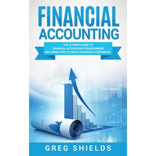 Financial Accounting: The Ultimate Guide to Financial Accounting for Beginners Including How to Create and Analyze Financial Statements
