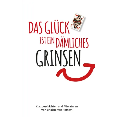 Das Glück ist ein dämliches Grinsen: Kurzgeschichten und Miniaturen