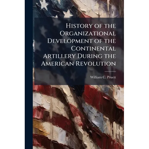 History of the Organizational Development of the Continental Artillery During the American Revolution