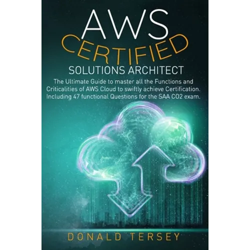 Aws Certified Solutions Architect: The Ultimate Guide to master all the Functions and Criticalities of AWS Cloud to swiftly achieve Certification. Inc
