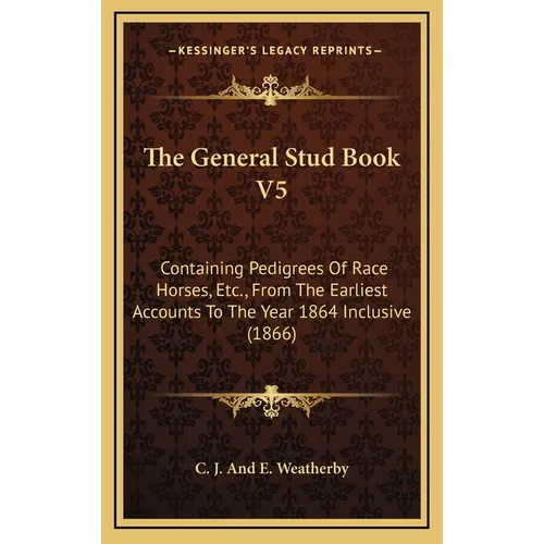 The General Stud Book V5: Containing Pedigrees Of Race Horses, Etc., From The Earliest Accounts To The Year 1864 Inclusive (1866)
