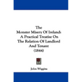 The Monster Misery Of Ireland: A Practical Treatise On The Relation Of Landlord And Tenant (1844)