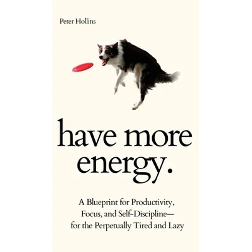 Have More Energy. A Blueprint for Productivity, Focus, and Self-Discipline-for the Perpetually Tired and Lazy