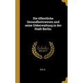 Die öffentliche Gesundheitswesen und seine Ueberwaltung in der Stadt Berlin.