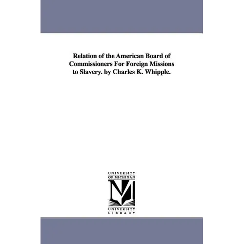 Relation of the American Board of Commissioners For Foreign Missions to Slavery. by Charles K. Whipple.
