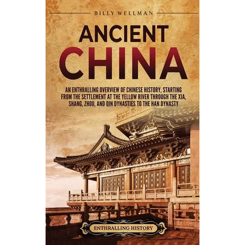 Ancient China: An Enthralling Overview of Chinese History, Starting from the Settlement at the Yellow River through the Xia, Shang, Zhou, and Qin Dyna