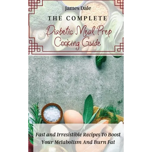 The Complete Diabetic Meal Prep Cooking Guide: Fast and Irresistible Recipes To Boost Your Metabolism And Burn Fat