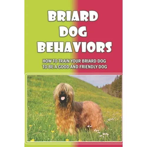 Briard Dog Behaviors: How To Train Your Briard Dog To Be A Good And Friendly Dog: How To Train A Briard Puppy To Do Things