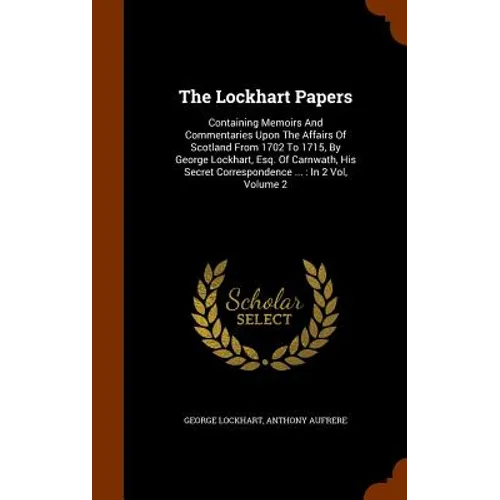 The Lockhart Papers: Containing Memoirs And Commentaries Upon The Affairs Of Scotland From 1702 To 1715, By George Lockhart, Esq. Of Carnwa