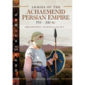 Armies of the Achaemenid Persian Empire, 550-330 BC: Organization, Weapons and Tactics