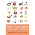 How To Start Selling Your Food Products: Easy Steps And Guides To Follow: Marketing Food Products Ideas