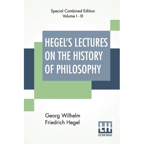 Hegel's Lectures On The History Of Philosophy (Complete): Complete Edition Of Three Volumes Trans. From The German By E. S. Haldane, Frances H. Simson