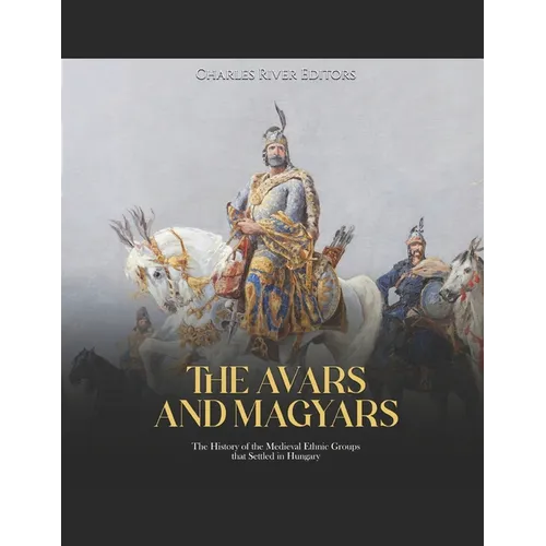 The Avars and Magyars: The History of the Medieval Ethnic Groups that Settled in Hungary