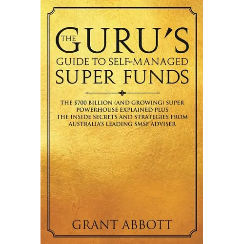 The Guru's Guide to Self-Managed Super Funds: The $700 billion (and growing) Super powerhouse explained plus insider secrets