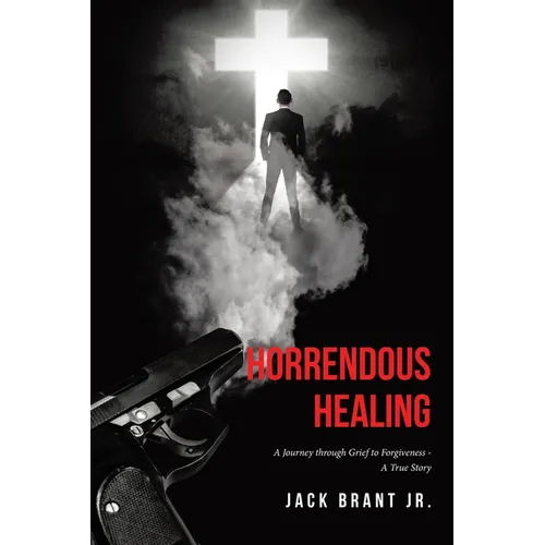 Horrendous Healing: A Journey through Grief to Forgiveness - A True Story