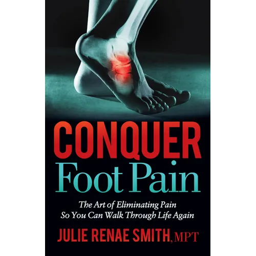 Conquer Foot Pain: The Art of Eliminating Pain So You Can Walk Through Life Again