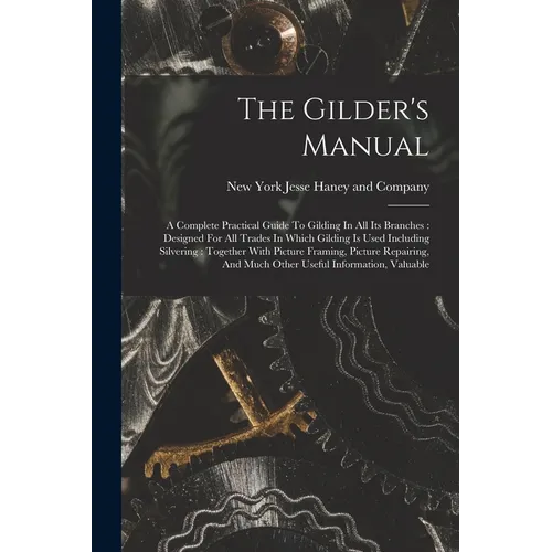 The Gilder's Manual: A Complete Practical Guide To Gilding In All Its Branches: Designed For All Trades In Which Gilding Is Used Including