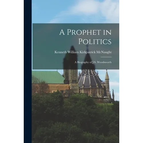 A Prophet in Politics; a Biography of J.S. Woodsworth
