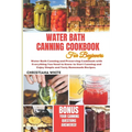 Water Bath Canning Cookbook for Beginners: Water Bath Canning and Preserving Cookbook with Everything You Need to Know to Start Canning and Enjoy Simp