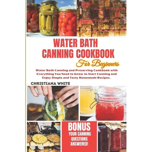 Water Bath Canning Cookbook for Beginners: Water Bath Canning and Preserving Cookbook with Everything You Need to Know to Start Canning and Enjoy Simp