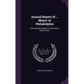Annual Report of ... Mayor of Philadelphia: Containing the Reports of the Various Departments
