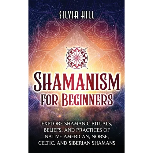 Shamanism for Beginners: Explore Shamanic Rituals, Beliefs, and Practices of Native American, Norse, Celtic, and Siberian Shamans