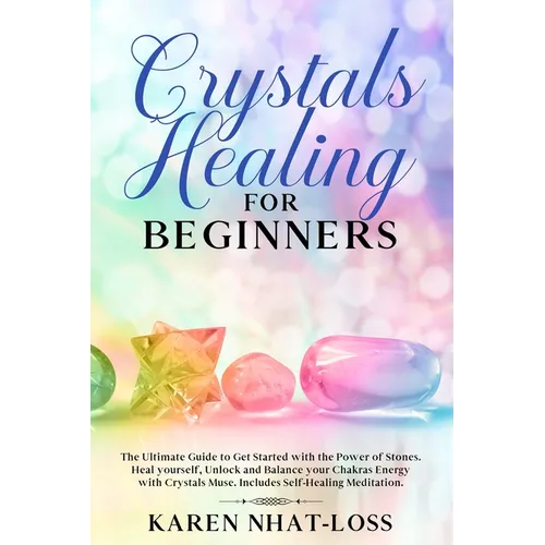 Crystals Healing for Beginners: The Ultimate Guide to Get Started with the Power of Stones. Heal yourself, Unlock and Balance your Chakras Energy with