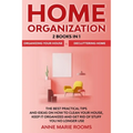 Home Organization: 2 Books In 1 - Organizing Your House + Decluttering Home. The Best Practical Tips And Ideas On How To Clean Your House, Keep It Org