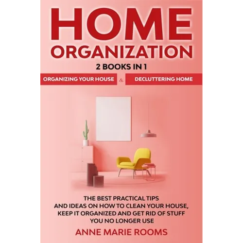 Home Organization: 2 Books In 1 - Organizing Your House + Decluttering Home. The Best Practical Tips And Ideas On How To Clean Your House, Keep It Org