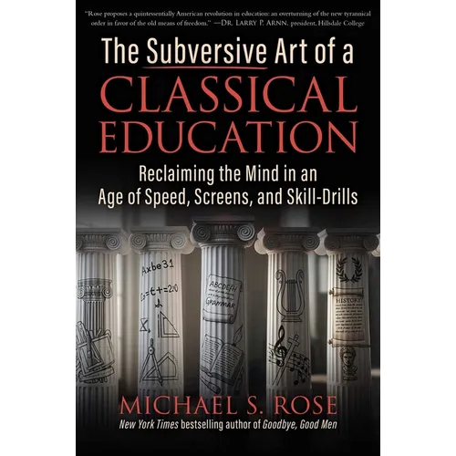 The Subversive Art of a Classical Education: Reclaiming the Mind in an Age of Speed, Screens, and Skill-Drills