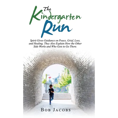 The Kindergarten Run: Spirit Gives Guidance on Peace, Grief, Loss, and Healing. They Also Explain How the Other Side Works and Who Gets to Go There.