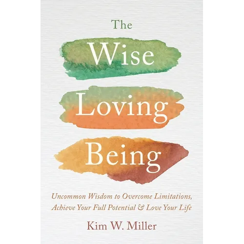 The Wise Loving Being: Uncommon Wisdom to Overcome Limitations, Achieve Your Full Potential & Love Your Life