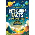 The Book of Intriguing Facts for Smart Kids: Science, Geography and Earth Wonders