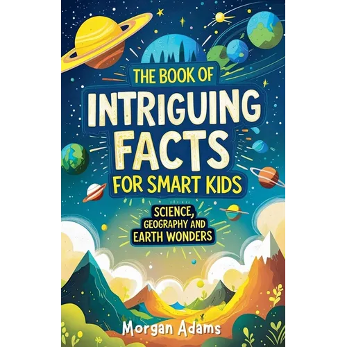 The Book of Intriguing Facts for Smart Kids: Science, Geography and Earth Wonders