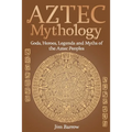 Aztec Mythology: Gods, Heroes, Legends and Myths of the Aztec Peoples