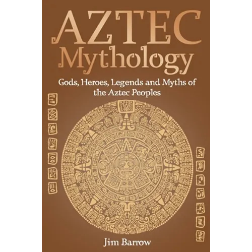 Aztec Mythology: Gods, Heroes, Legends and Myths of the Aztec Peoples
