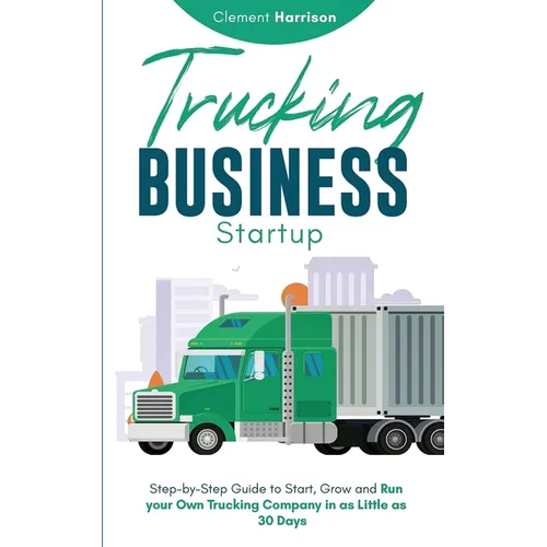 Trucking Business Startup: Step-by-Step Guide to Start, Grow and Run Your Own Trucking Company in as Little as 30 Days