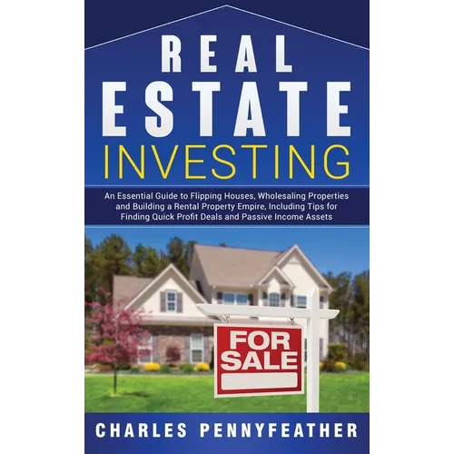 Real Estate Investing: An Essential Guide to Flipping Houses, Wholesaling Properties and Building a Rental Property Empire, Including Tips for Finding