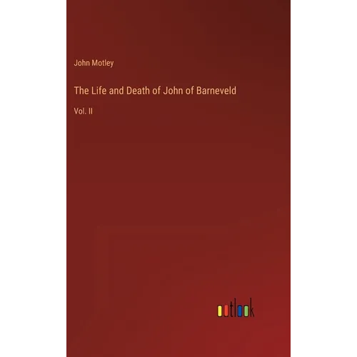 The Life and Death of John of Barneveld: Vol. II