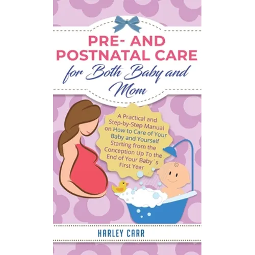 Pre and Postnatal Care for Both Baby and Mom: A Practical and Step-by-Step Manual on How to Care of Your Baby and Yourself Starting from the Conceptio