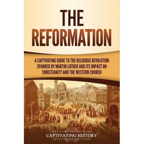 The Reformation: A Captivating Guide to the Religious Revolution Sparked by Martin Luther and Its Impact on Christianity and the Western Church